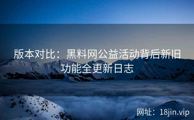 版本对比：黑料网公益活动背后新旧功能全更新日志