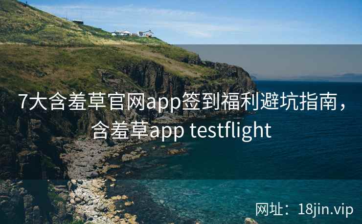 7大含羞草官网app签到福利避坑指南，含羞草app testflight